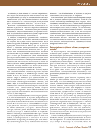 processo



  A comunicação, neste contexto, fica bastante comprometida,        terminada a fase de levantamento de requisitos, o que pode
uma vez que esta relação social só pode se concretizar se hou­      comprometer todo o cronograma de um projeto.
ver respeito mútuo, que surge da aceitação do outro. De acordo        Num ambiente em que o desenvolvimento e a pronta entrega
com Maturana (2001), “sem a aceitação do outro na convivência,      são as principais premissas para um sistema, o ciclo de vida
não há fenômeno social”. O usuário não pode ser um problema         clássico talvez não seja a metodologia mais adequada, sendo
para o analista de sistemas: o usuário é a sua razão de ser.        considerada um tanto burocrática e pesada. Especialmente na
  Koscianski (2007) aponta ainda um dos problemas mais co­          década de 90, com a expansão da tecnologia nas pequenas e
nhecidos no processo de software: a negociação de requisitos        médias empresas, essa situação começou a se tornar inviável,
entre usuário e analistas. Como a entrevista é, provavelmente,      o que levou alguns desenvolvedores de sistema a estudarem
a técnica mais comum de levantamento de requisitos de siste­        métodos mais leves e rápidos. Mas foi em 2001 que alguns
mas, as dificuldades de comunicação durante a especificação         desenvolvedores, produtores e consultores de software assina­
de requisitos devem merecer atenção especial.                       ram o “Manifesto para o Desenvolvimento Ágil de Software”.
  A entrevista é composta por questões sobre o sistema for­         Este manifesto declarava a descoberta por melhores modos
muladas pelo analista de sistemas, derivando os requisitos          de desenvolvimento de software, baseados em indivíduos e
das respostas dadas pelos usuários a essas questões. Essas          suas interações, softwares funcionais, colaboração do cliente
entrevistas podem ser fechadas, respondendo os usuários             e resposta a modificações.
a perguntas predefinidas; ou abertas, que não seguem um
roteiro. As entrevistas abertas permitem uma compreensão            Desenvolvimento rápido de software, uma possível
maior acerca das necessidades do usuário, uma vez que o             solução?
usuário pode discorrer livremente sobre as suas atividades            Os métodos ágeis de software enfocam principalmente
de trabalho. Mas isso pode tornar o processo mais trabalhoso        a especificação, o projeto e a implementação de software.
para o analista, que necessita de um grande poder de síntese        São metodologias que envolvem o usuário em praticamente
para organizar essas informações de forma estruturada. Além         todas as fases do processo, garantindo assim que possíveis
disso, conforme Pressman (2006), frequentemente as informa­         mudanças nos requisitos possam ser corrigidas em tempo
ções fornecidas por um usuário se confundem ou entram em            real. O foco nessas metodologias é a comunicação interativa,
conflito com outras informações fornecidas por outros usuários      pois não existe uma única etapa em que usuário e analista
envolvidos. Isso exige, em muitos casos, a utilização de técnicas   interagem, mas várias. Nesse contexto os usuários podem
adicionais nesta fase de levantamento de requisitos.                vir a comunicar-se com toda a equipe de desenvolvimento,
  Sommerville (2007) sugere as técnicas de Cenários e Casos de      e não apenas com o analista, o que valoriza a cooperação
Uso. A técnica de Cenários caracteriza-se por uma descrição         entre usuários e desenvolvedores em detrimento do forte
de exemplos de interação do mundo real que o sistema deve           planejamento proposto pelo ciclo de vida clássico do processo
atender. A técnica de Casos de Uso baseia-se em cenários e          de software.
identifica o tipo de interação e quais agentes (sistema, usu­         Sommerville (2007) aponta a Extreme Programming como o
ário, etc.) estão envolvidos. Usualmente essas técnicas são         método ágil mais conhecido, citando ainda o Scrum, Crystal,
utilizadas em conjunto e podem fazer toda a diferença para          entre outros. Todos esses métodos possuem como característica
tornar a etapa de levantamento de requisitos mais eficaz. Não       comum o desenvolvimento iterativo, propondo, no entanto,
obstante, todas as técnicas resultam de alguma interação com        maneiras diferentes para o conseguir. Num desenvolvimento
o usuário. Assim, a comunicação é algo inerente à etapa de          iterativo, cada iteração é uma etapa do projeto de software.
levantamento de requisitos e precisa ser bem resolvida, a fim       Assim, com o foco na comunicação entre usuários e analista/
de que o produto final de software atenda às necessidades do        desenvolvedores, o projeto vai sendo validado e incrementado
usuário no prazo estipulado.                                        a cada etapa. É isso que garante que as mudanças no projeto
  Como o desenvolvimento do software decorre principalmen­          sejam bem-vindas e que o sistema seja entregue num prazo
te da etapa de levantamento de requisitos, é importante que         mais curto, de acordo com as necessidades do usuário. Um
este mapeamento seja bem construído. Dentre as vantagens da         envolvimento maior entre usuário e analista de sistemas pode
utilização do modelo de desenvolvimento de software baseado         gerar maior compreensão acerca dos requisitos do sistema e
no ciclo de vida clássico cita-se a documentação das etapas,        desfazer possíveis erros de interpretação. Além disso, a con­
o que gera maior consistência para as fases subsequentes.           vivência, por promover o companheirismo e a cooperação,
No entanto, Sommerville (2007) aponta a divisão inflexível          pode diminuir a distância técnica entre esses profissionais,
de etapas como uma grande desvantagem, tendo em vista a             quebrando barreiras e preconceitos, resultando num produto
dificuldade de reagir às mudanças inerentes do projeto. De­         que atende às necessidades do usuário e que proporcione
terminadas diferenças de entendimento sobre o que o sistema         maiores resultados à empresa.
deve contemplar podem ser descobertas apenas na etapa final           O que fica evidente, no tocante à comunicação, é que o grande
de teste, o que obriga o retorno às fases iniciais de análise e     trunfo dos métodos ágeis se dá pelo envolvimento do usuário
levantamento de requisitos para readequações, alerta o autor.       em todo o processo de software, e não apenas numa fase ini­
Verdadeiramente, podem ocorrer mudanças antes mesmo de              cial, a exemplo da metodologia do ciclo de vida clássico. No


                                                                                  Edição 24 - Engenharia de Software Magazine   41
 
