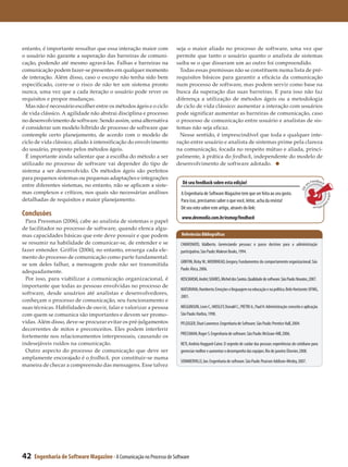 entanto, é importante ressaltar que essa interação maior com          seja o maior aliado no processo de software, uma vez que
o usuário não garante a superação das barreiras de comuni­            permite que tanto o usuário quanto o analista de sistemas
cação, podendo até mesmo agravá-las. Falhas e barreiras na            saiba se o que disseram um ao outro foi compreendido.
comunicação podem fazer-se presentes em qualquer momento                Todas essas premissas não se constituem numa lista de pré-
de interação. Além disso, caso o escopo não tenha sido bem            requisitos básicos para garantir a eficácia da comunicação
especificado, corre-se o risco de não ter um sistema pronto           num processo de software, mas podem servir como base na
nunca, uma vez que a cada iteração o usuário pode rever os            busca da superação das suas barreiras. E para isso não faz
requisitos e propor mudanças.                                         diferença a utilização de métodos ágeis ou a metodologia
  Mas não é necessário escolher entre os métodos ágeis e o ciclo      de ciclo de vida clássico: aumentar a interação com usuários
de vida clássico. A agilidade não abstrai disciplina e processo       pode significar aumentar as barreiras de comunicação, caso
no desenvolvimento de software. Sendo assim, uma alternativa          o processo de comunicação entre usuário e analistas de sis­
é considerar um modelo híbrido de processo de software que            temas não seja eficaz.
contemple certo planejamento, de acordo com o modelo de                 Nesse sentido, é imprescindível que toda e qualquer inte­
ciclo de vida clássico, aliado à intensificação do envolvimento       ração entre usuário e analista de sistemas prime pela clareza
do usuário, proposto pelos métodos ágeis.                             na comunicação, focada no respeito mútuo e aliada, princi­
  É importante ainda salientar que a escolha do método a ser          palmente, à prática do feedback, independente do modelo de
utilizado no processo de software vai depender do tipo de             desenvolvimento de software adotado.
sistema a ser desenvolvido. Os métodos ágeis são perfeitos
para pequenos sistemas ou pequenas adaptações e integrações
                                                                         Dê seu feedback sobre esta edição!                                                           Feedback
entre diferentes sistemas, no entanto, não se aplicam a siste­                                                                                                     eu




                                                                                                                                                               s
                                                                                                                                                            Dê
mas complexos e críticos, nos quais são necessárias análises            A Engenharia de Software Magazine tem que ser feita ao seu gosto.




                                                                                                                                                                                  sobre e
detalhadas de requisitos e maior planejamento.                          Para isso, precisamos saber o que você, leitor, acha da revista!




                                                                                                                                                                                         s
                                                                                                                                                                      ta
                                                                                                                                                                         edição
                                                                        Dê seu voto sobre este artigo, através do link:
Conclusões                                                              www.devmedia.com.br/esmag/feedback
  Para Pressman (2006), cabe ao analista de sistemas o papel
de facilitador no processo de software, quando elenca algu­
mas capacidades básicas que este deve possuir e que podem               Referências Bibliográficas
se resumir na habilidade de comunicar-se, de entender e se              CHIAVENATO, Idalberto. Gerenciando pessoas: o passo decisivo para a administração
fazer entender. Griffin (2006), no entanto, enxerga cada ele­           participativa. São Paulo: Makron Books, 1994.
mento do processo de comunicação como parte fundamental:
                                                                        GRIFFIN, Ricky W.; MOORHEAD, Gregory. Fundamentos do comportamento organizacional. São
se um deles falhar, a mensagem pode não ser transmitida
                                                                        Paulo: Ática, 2006.
adequadamente.
  Por isso, para viabilizar a comunicação organizacional, é             KOSCIANSKI, André; SOARES, Michel dos Santos. Qualidade de software. São Paulo: Novatec, 2007.
importante que todas as pessoas envolvidas no processo de
                                                                        MATURANA, Humberto. Emoções e linguagem na educação e na política. Belo Horizonte: UFMG,
software, desde usuários até analistas e desenvolvedores,
                                                                        2001.
conheçam o processo de comunicação, seu funcionamento e
suas técnicas. Habilidades de ouvir, falar e valorizar a pessoa         MEGGINSON, Leon C.; MOSLEY, Donald C.; PIETRI Jr., Paul H. Administração: conceito e aplicação.
com quem se comunica são importantes e devem ser promo­                 São Paulo: Harbra, 1998.
vidas. Além disso, deve-se procurar evitar os pré-julgamentos           PFLEEGER, Shari Lawrence. Engenharia de Software. São Paulo: Prentice Hall, 2004.
decorrentes de mitos e preconceitos. Eles podem interferir
                                                                        PRESSMAN, Roger S. Engenharia de software. São Paulo: McGraw-Hill, 2006.
fortemente nos relacionamentos interpessoais, causando os
indesejáveis ruídos na comunicação.                                     RETI, Andréa Huggard-Caine. O segredo de cuidar das pessoas: experiências do cotidiano para
  Outro aspecto do processo de comunicação que deve ser                 gerenciar melhor e aumentar o desempenho das equipes. Rio de janeiro: Elsevier, 2008.
amplamente encorajado é o feedback, por constituir-se numa
                                                                        SOMMERVILLE, Ian. Engenharia de software. São Paulo: Pearson Addison-Wesley, 2007.
maneira de checar a compreensão das mensagens. Esse talvez




42   Engenharia de Software Magazine - A Comunicação no Processo de Software
 