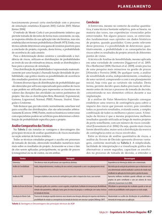 Planejamento



funcionamento possuir certa similaridade com o processo                                                   Conclusão
de simulação estatística [Gujarati 2002; Galvão 2005; Matias                                                A Entrevista, mesmo no contexto da análise quantita­
Júnior 2006].                                                                                             tiva, é uma técnica bastante subjetiva, pois se baseia, na
  O método de Monte Carlo é um procedimento indutivo que                                                  maioria das vezes, nas experiências vivenciadas pelos
permite tomada de decisões de forma mais consistente, ou seja,                                            entrevistados. Em alguns poucos casos, os entrevista­
as respostas obtidas da sua aplicação não são binárias, mas sim                                           dos fundamentam suas opiniões em dados históricos
estabelecidas em termos probabilísticos [Smith 1973]. Então, essa                                         de projetos, quando guardados. Como ponto relevante
técnica admite determinar uma gama de cenários possíveis para                                             desse processo, é a possibilidade de determinar, quan­
a conclusão do projeto, expondo, desta forma, a probabilidade                                             titativamente, a probabilidade e as consequências dos
de ocorrência de cada cenário.                                                                            riscos sobre os resultados do projeto através de diferentes
  Para a determinação destes cenários e considerando a inci­                                              pontos de vistas.
dência de riscos, utilizam-se distribuições de probabilidades                                               A técnica de Análise de Sensibilidade, mesmo aplicada
ao invés do uso de estimativas únicas, sendo as distribuições a                                           em uma variedade de contextos [Aggarwal et al. 2005;
base para o processo de simulação.                                                                        Do e Rothermel 2008; Harman et al. 2009], ainda precisa
  Uma distribuição de probabilidades é representada matemati­                                             de uma pesquisa mais minuciosa na gestão de prazos
camente por uma função f, chamada função densidade de pro­                                                [Almeida e Ferreira 2008]. De qualquer sorte, a análise
babilidade, cujo gráfico mostra as possibilidades de ocorrência                                           de sensibilidade avalia, independentemente, a mudança
dos resultados possíveis de um evento.                                                                    de uma variável, comparando-a com o seu planejamento
  Existem diversos tipos de distribuições de probabilidades que                                           inicial, haja vista que as variáveis são isoladas. Desta
são oferecidas por software especializado para análise de riscos                                          forma, permite decidir quais dados precisam de refina­
e que podem ser utilizadas para representar as incertezas nos                                             mento antes de iniciar o processo de tomada de decisão,
valores das durações das atividades ou outros parâmetros do                                               concentrando-se nos elementos críticos durante a sua
projeto. São elas as distribuições Beta, Binomial, Exponencial,                                           implantação.
Gamma, Lognormal, Normal, PERT, Poisson, Student, Trian­                                                    Já a análise do Valor Monetário Esperado consegue
gular e Uniforme.                                                                                         estabelecer uma reserva de contingência para cobrir o
  Vale destacar que, por não existir, normalmente, uma base real                                          impacto dos riscos que possam ocorrer, pois considera
para a escolha das distribuições, elas são selecionadas arbitra­                                          todos os possíveis resultados, evitando assim, a simples
riamente [Conrow 1998]. Porém, motivos históricos e entrevistas                                           combinação de todos os melhores e piores casos. A limi­
com especialistas podem ser artifícios para determinar a distri­                                          tação da técnica é que a mesma proporciona melhores
buição de probabilidade específica para o projeto.                                                        resultados quando utilizada ao longo de muitos projetos
                                                                                                          de porte semelhante, com um número de riscos conside­
Análise Comparativa das Técnicas                                                                          rável [Loosemore et al. 2006]. Ou seja, quanto mais riscos
  Na Tabela 2 são tratadas as vantagens e desvantagens das                                                forem identificados, maior será a distribuição da reserva
principais técnicas de análise quantitativa de riscos mostradas                                           de contingência entre os riscos envolvidos.
na seção anterior de forma sintética.                                                                       Entre as técnicas de análise quantitativa de riscos, a
  Todas as técnicas estudadas pregam o auxílio em processos                                               análise da Árvore de Decisão apresenta diversas vanta­
de tomada de decisão, oferecendo resultados numéricos mais                                                gens, conforme mostrado na Tabela 2. A simplicidade,
reais sobre os resultados do projeto. Acrescente-se a isso o fato                                         facilidade de interpretação e a visualização gráfica das
de elas serem aplicadas, principalmente, na gestão de prazos                                              alternativas a serem seguidas, capacitam os envolvi­
(cronograma) ou na de custos, ou em ambas.                                                                dos no processo de tomada de decisão, a entender o

          Técnica                                                             Vantagem                                                                           Desvantagem
Entrevistas                    Têm diversas visões de profissionais com experiências distintas.                                          Dependência da informação obtida com o entrevistado.
Análise de Sensibilidade       Avalia, independentemente, a mudança de uma variável, comparando-a com o seu planejamento inicial.          Não indicação da variação de parâmetros que se relacionam com
                                                                                                                                           uma determinada variável analisada e ausência de estudo mais
                                                                                                                                           detalhado da aplicação da técnica junto à gestão de prazos.
Análise do VME               Consegue estabelecer uma reserva de contingência para cobrir o impacto dos riscos, caso ocorram.              Apresenta melhores resultados quando utilizada com muitos
                                                                                                                                           projetos de porte semelhante e com um número de riscos
                                                                                                                                           suficientes [Loosermore et al. 2006].
Análise da Árvore de Decisão Visualização gráfica dos caminhos a serem seguidos, simplicidade, facilidade de interpretação, flexibilidade, Dificuldade na apresentação dos resultados quando se tem um
                             método não-paramétrico, utilização numa gama de áreas de pesquisa e combinação com outras técnicas cenário de possibilidades muito pequeno ou muito amplo.
                             de tomada de decisão.
Simulação de Monte Carlo     Processo de simulação repetido inúmeras vezes durante uma iteração, obtenção de respostas não binárias e Aleatoriedade na escolha das distribuições de probabilidade e
                             possibilidade de estudar as consequências da tomada de decisão sem executar o projeto [Nóbrega 2007]. demanda de tempo para sua aplicação.
Tabela 2. Vantagens e Desvantagens das principais técnicas da AQR


                                                                                                                             Edição 24 - Engenharia de Software Magazine                          47
 