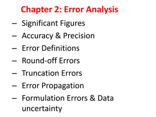 Chapter 2: Error Analysis
–
–
–
–
–
–
–

Significant Figures
Accuracy & Precision
Error Definitions
Round-off Errors
Truncation Errors
Error Propagation
Formulation Errors & Data
uncertainty

 