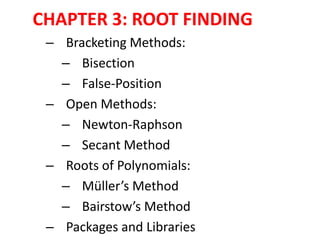 CHAPTER 3: ROOT FINDING
– Bracketing Methods:
– Bisection
– False-Position
– Open Methods:
– Newton-Raphson
– Secant Method
– Roots of Polynomials:
– Müller’s Method
– Bairstow’s Method
– Packages and Libraries

 