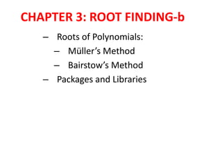 CHAPTER 3: ROOT FINDING-b
– Roots of Polynomials:
– Müller’s Method
– Bairstow’s Method
– Packages and Libraries

 