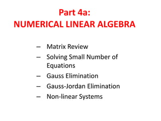 Part 4a:
NUMERICAL LINEAR ALGEBRA
– Matrix Review
– Solving Small Number of
Equations
– Gauss Elimination
– Gauss-Jordan Elimination
– Non-linear Systems

 