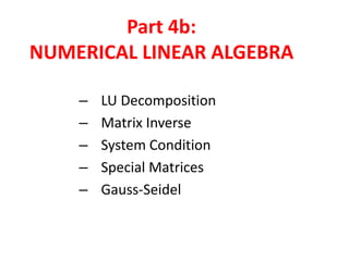 Part 4b:
NUMERICAL LINEAR ALGEBRA
–
–
–
–
–

LU Decomposition
Matrix Inverse
System Condition
Special Matrices
Gauss-Seidel

 