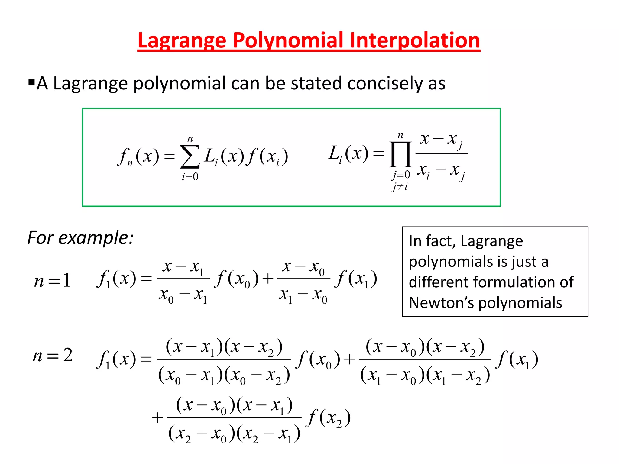Lagrange Polynomial Interpolation
A Lagrange polynomial can be stated concisely as

f n ( x)

Li ( x) f ( xi )

Li ( x)
j 0
j i

i 0

For example:
n 1

n

2

x xj

n

n

x x0
f ( x1 )
x1 x0

xi

xj

In fact, Lagrange
polynomials is just a
different formulation of
Newton’s polynomials

f1 ( x)

x x1
f ( x0 )
x0 x1

f1 ( x)

( x x0 )(x x2 )
( x x1 )(x x2 )
f ( x0 )
f ( x1 )
( x0 x1 )(x0 x2 )
( x1 x0 )(x1 x2 )
( x x0 )(x x1 )
f ( x2 )
( x2 x0 )(x2 x1 )

 