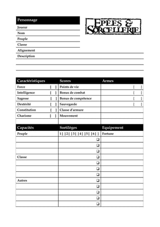 Personnage
Joueur
Nom
Peuple
Classe
Alignement
Description




Caractéristiques           Scores                     Armes
Force              [   ]   Points de vie                           [   ]
Intelligence       [   ]   Bonus de combat                         [   ]
Sagesse            [   ] Bonus de compétence                       [   ]
Dextérité          [   ]   Sauvegarde                              [   ]
Constitution       [   ] Classe d’armure
Charisme           [   ]   Mouvement


Capacités                  Sortilèges                 Equipement
Peuple                     1[ ]2[ ]3[ ]4[ ]5[ ]6[ ]   Fortune




Classe




Autres
 