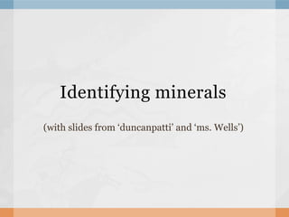 Identifying minerals
(with slides from ‘duncanpatti’ and ‘ms. Wells’)
 