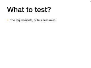 What to test?
• The requirements, or business rules
5
 