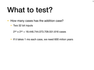 What to test?
• How many cases has the addition case?

• Two 32 bit inputs 
 
232 x 232 = 18.446.744.073.709.551.616 cases 
• If it takes 1 ms each case, we need 600 milion years
6
 