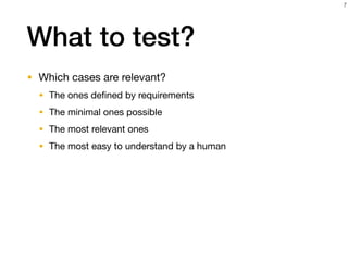 What to test?
• Which cases are relevant?

• The ones deﬁned by requirements

• The minimal ones possible

• The most relevant ones

• The most easy to understand by a human
7
 