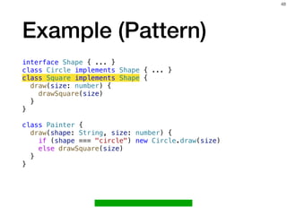 Example (Pattern)
interface Shape { ... }
class Circle implements Shape { ... }
class Square implements Shape {
draw(size: number) {
drawSquare(size)
}
}
class Painter {
draw(shape: String, size: number) {
if (shape === "circle") new Circle.draw(size)
else drawSquare(size)
}
}
48
 