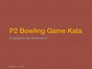 P2 Bowling Game Kata
Enginyeria del Software 3
1
@drpicox — 2020
 