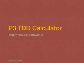 P3 TDD Calculator
Enginyeria del Software 3
1
@drpicox — 2020
 