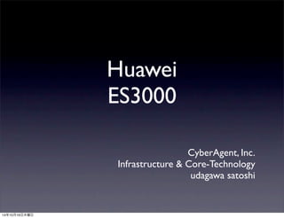 Huawei 
ES3000 
CyberAgent, Inc. 
Infrastructure & Core-Technology 
udagawa satoshi 
14年10月16日木曜日 
 