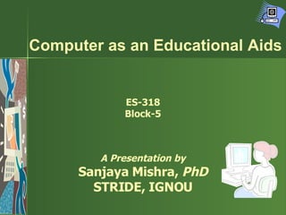 Computer as an Educational Aids ES-318 Block-5 A Presentation by Sanjaya Mishra,  PhD STRIDE, IGNOU 