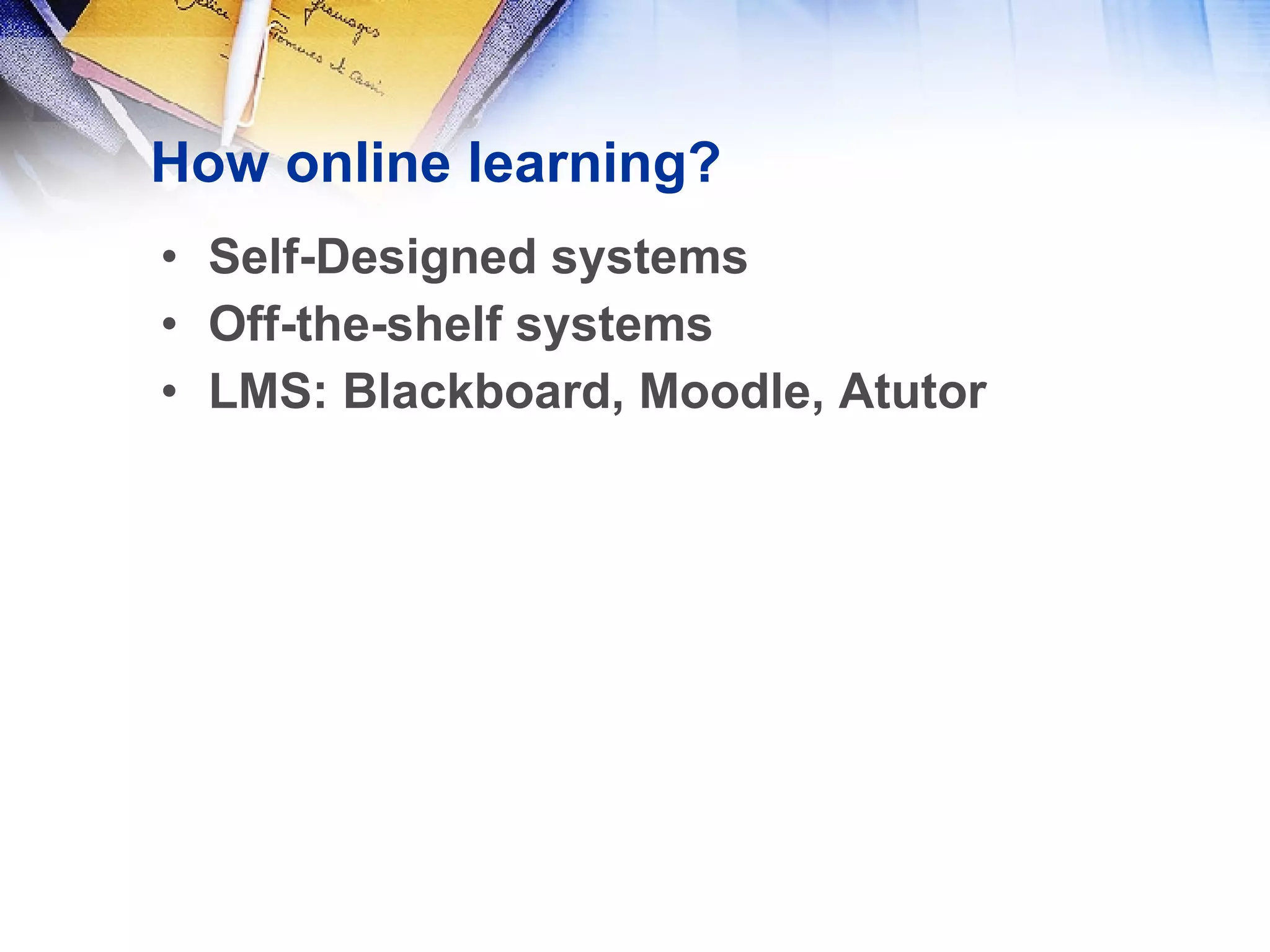How online learning? Self-Designed systems Off-the-shelf systems LMS: Blackboard, Moodle, Atutor 