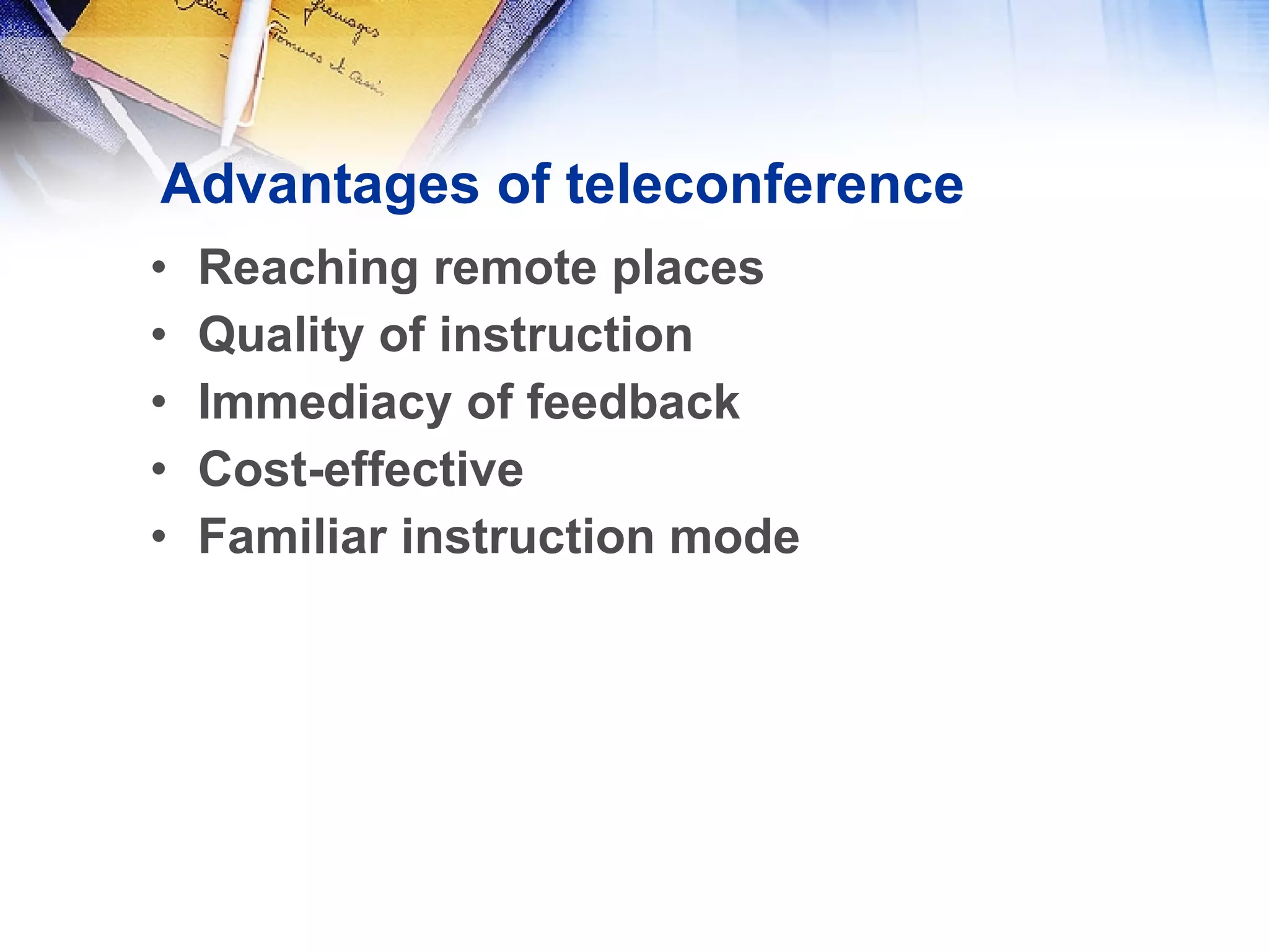 Advantages of teleconference Reaching remote places Quality of instruction Immediacy of feedback Cost-effective Familiar instruction mode 