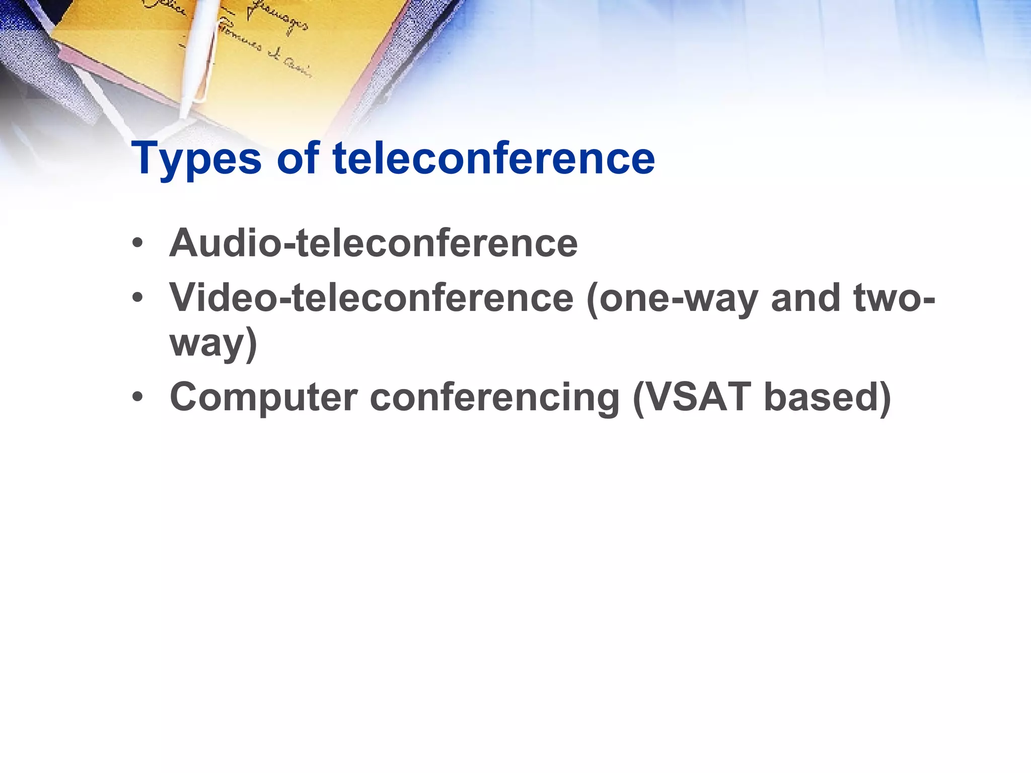 Types of teleconference Audio-teleconference Video-teleconference (one-way and two-way) Computer conferencing (VSAT based) 