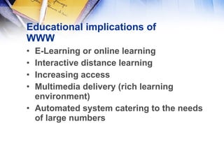 Educational implications of WWW E-Learning or online learning Interactive distance learning Increasing access  Multimedia delivery (rich learning environment) Automated system catering to the needs of large numbers 