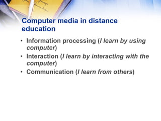 Computer media in distance education Information processing ( I learn by using computer ) Interaction ( I learn by interacting with the computer ) Communication ( I learn from others ) 