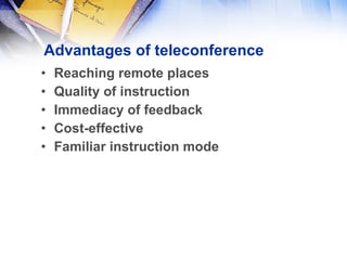 Advantages of teleconference Reaching remote places Quality of instruction Immediacy of feedback Cost-effective Familiar instruction mode 