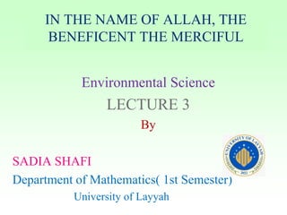 Environmental Science
LECTURE 3
By
SADIA SHAFI
Department of Mathematics( 1st Semester)
University of Layyah
IN THE NAME OF ALLAH, THE
BENEFICENT THE MERCIFUL
 