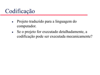 Codificação
 Projeto traduzido para a linguagem do
computador.
 Se o projeto for executado detalhadamente, a
codificação pode ser executada mecanicamente?
 