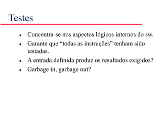 Testes
 Concentra-se nos aspectos lógicos internos do sw.
 Garante que “todas as instruções” tenham sido
testadas.
 A entrada definida produz os resultados exigidos?
 Garbage in, garbage out?
 