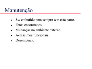 Manutenção
 Sw embutido nem sempre tem esta parte.
 Erros encontrados.
 Mudanças no ambiente externo.
 Acréscimos funcionais.
 Desempenho
 