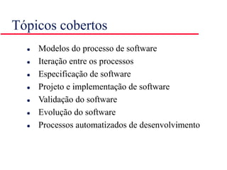 Tópicos cobertos
 Modelos do processo de software
 Iteração entre os processos
 Especificação de software
 Projeto e implementação de software
 Validação do software
 Evolução do software
 Processos automatizados de desenvolvimento
 