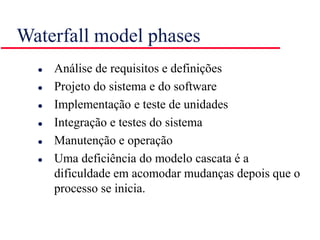 Waterfall model phases
 Análise de requisitos e definições
 Projeto do sistema e do software
 Implementação e teste de unidades
 Integração e testes do sistema
 Manutenção e operação
 Uma deficiência do modelo cascata é a
dificuldade em acomodar mudanças depois que o
processo se inicia.
 
