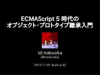 ECMAScript 5 時代の
オブジェクト・プロトタイプ継承入門



       id:nobuoka
         (@nobuoka)

     2012-11-29 Kyoto.js #2
 