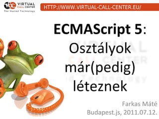 HTTP://WWW.VIRTUAL-CALL-CENTER.EU/



   ECMAScript 5:
     Osztályok
    már(pedig)
     léteznek
                           Farkas Máté
               Budapest.js, 2011.07.12.
 