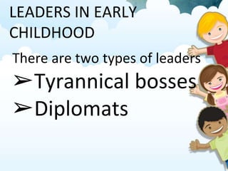 LEADERS IN EARLY
CHILDHOOD
There are two types of leaders
➢Tyrannical bosses
➢Diplomats
 