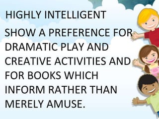 HIGHLY INTELLIGENT
SHOW A PREFERENCE FOR
DRAMATIC PLAY AND
CREATIVE ACTIVITIES AND
FOR BOOKS WHICH
INFORM RATHER THAN
MERELY AMUSE.
 