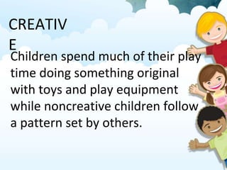 CREATIV
E
Children spend much of their play
time doing something original
with toys and play equipment
while noncreative children follow
a pattern set by others.
 
