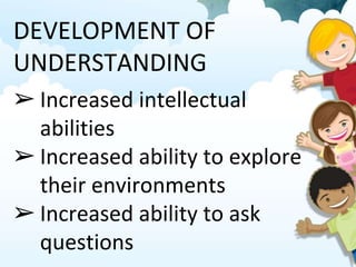 DEVELOPMENT OF
UNDERSTANDING
➢ Increased intellectual
abilities
➢ Increased ability to explore
their environments
➢ Increased ability to ask
questions
 