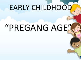 EARLY CHILDHOOD
“PREGANG AGE”
 
