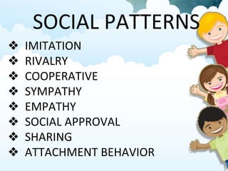 SOCIAL PATTERNS
❖ IMITATION
❖ RIVALRY
❖ COOPERATIVE
❖ SYMPATHY
❖ EMPATHY
❖ SOCIAL APPROVAL
❖ SHARING
❖ ATTACHMENT BEHAVIOR
 