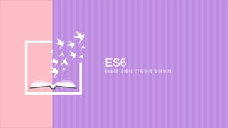 ES6
ES6에 대해서, 간략하게 알아보자.
 