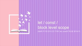 let / const /
block level scope
ES6에 추가된 변수선언 키워드 let, const와 특성을 알아보자.
 