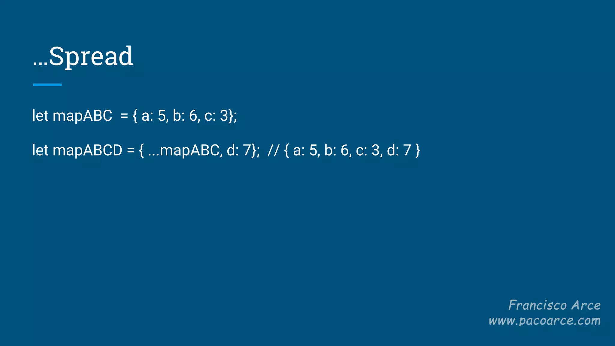 …Spread
let mapABC = { a: 5, b: 6, c: 3};
let mapABCD = { ...mapABC, d: 7}; // { a: 5, b: 6, c: 3, d: 7 }