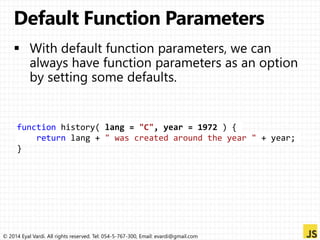 function history( lang = "C", year = 1972 ) { 
return lang + " was created around the year " + year; 
} 
© 2014 Eyal Vardi. All rights reserved. Tel: 054-5-767-300, Email: evardi@gmail.com 
 