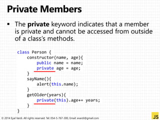 class Person { 
constructor(name, age){ 
public name = name; 
private age = age; 
} 
sayName(){ 
alert(this.name); 
} 
getOlder(years){ 
private(this).age+= years; 
} 
} 
© 2014 Eyal Vardi. All rights reserved. Tel: 054-5-767-300, Email: evardi@gmail.com 
 