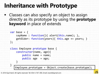 var base = { 
sayName : function(){ alert(this.name); }, 
getOlder: function(years){ this.age += years; } 
}; 
class Employee prototype base { 
constructor(name, age){ 
public name = name; 
public age = age; 
} 
} 
Employee.prototype = Object.create(base.prototype); 
© 2014 Eyal Vardi. All rights reserved. Tel: 054-5-767-300, Email: evardi@gmail.com 
 