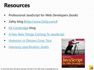 http://www.2ality.com/ 
Kit Cambridge 
A Few New Things Coming To JavaScript 
HARMONY OF DREAMS COME TRUE 
Harmony specification_drafts 
© 2014 Eyal Vardi. All rights reserved. Tel: 054-5-767-300, Email: evardi@gmail.com 
 
