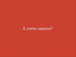 E como usamos?