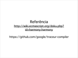 Referência!
http://wiki.ecmascript.org/doku.php?
id=harmony:harmony!
!
https://github.com/google/traceur-compiler