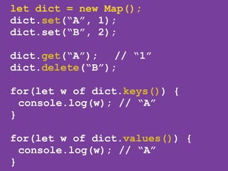let dict = new Map();
dict.set(“A”, 1);
dict.set(“B”, 2);
!
dict.get(“A”); // “1”
dict.delete(“B”);
!
for(let w of dict.keys()) {
console.log(w); // “A”
}
!
for(let w of dict.values()) {
console.log(w); // “A”
}
 