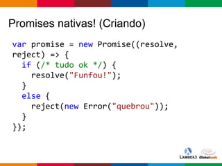 Globalcode – Open4education
Promises nativas! (Criando)
var promise = new Promise((resolve,
reject) => {
if (/* tudo ok */) {
resolve("Funfou!");
}
else {
reject(new Error("quebrou"));
}
});
 